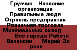 Грузчик › Название организации ­ Правильные люди › Отрасль предприятия ­ Розничная торговля › Минимальный оклад ­ 30 000 - Все города Работа » Вакансии   . Марий Эл респ.